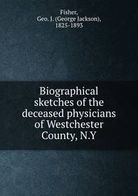 Biographical sketches of the deceased physicians of Westchester County, N.Y