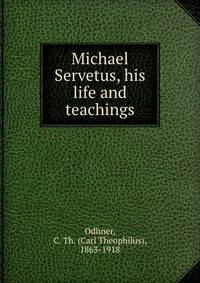 Michael Servetus, his life and teachings