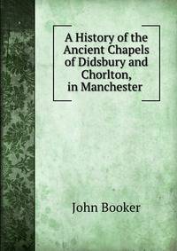 A History of the Ancient Chapels of Didsbury and Chorlton, in Manchester .