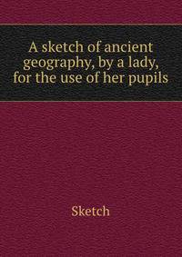A sketch of ancient geography, by a lady, for the use of her pupils