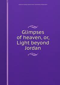 Glimpses of heaven, or, Light beyond Jordan