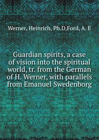 Guardian spirits, a case of vision into the spiritual world, tr. from the German of H. Werner, with parallels from Emanuel Swedenborg