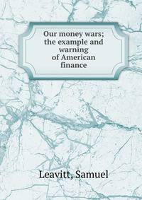 Our money wars; the example and warning of American finance