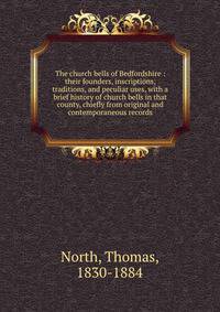 The church bells of Bedfordshire : their founders, inscriptions, traditions, and peculiar uses, with a brief history of church bells in that county, chiefly from original and contemporaneous records