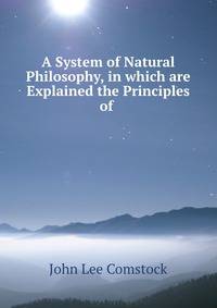 A System of Natural Philosophy, in which are Explained the Principles of .