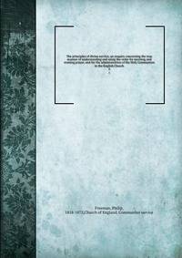 The principles of divine service; an enquiry concerning the true manner of understanding and using the order for morning and evening prayer, and for the administration of the Holy Communion in the English Church. 2