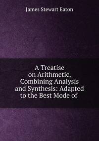 A Treatise on Arithmetic, Combining Analysis and Synthesis: Adapted to the Best Mode of .