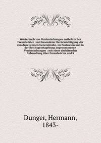 Worterbuch von Verdeutschungen entbehrlicher Fremdworter : mit besonderer Berucksichtigung der von dem Grossen Generalstabe, im Postwesen und in der Reichsgesetzgebung angenommenen Verdeutschungen : mit einer einleitenden Abhandlung uber Fremdworter und S