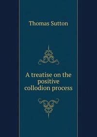 A treatise on the positive collodion process