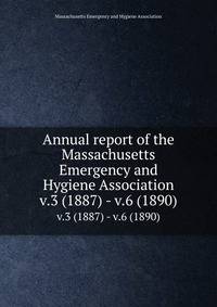 Annual report of the Massachusetts Emergency and Hygiene Association. v.3 (1887) - v.6 (1890)