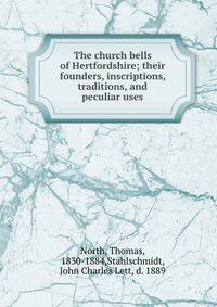 The church bells of Hertfordshire; their founders, inscriptions, traditions, and peculiar uses