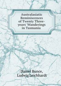 Australasiatic Reminiscences of Twenty Three-years' Wanderings in Tasmania .