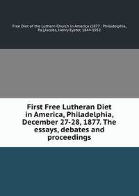 First Free Lutheran Diet in America, Philadelphia, December 27-28, 1877. The essays, debates and proceedings