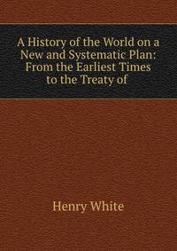 A History of the World on a New and Systematic Plan: From the Earliest Times to the Treaty of .