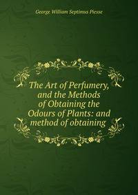 The Art of Perfumery, and the Methods of Obtaining the Odours of Plants: and method of obtaining .
