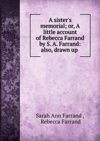 A sister's memorial; or, A little account of Rebecca Farrand by S. A. Farrand: also, drawn up .
