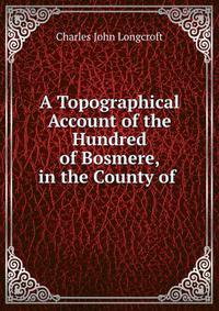 A Topographical Account of the Hundred of Bosmere, in the County of .