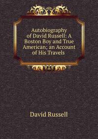 Autobiography of David Russell: A Boston Boy and True American; an Account of His Travels .
