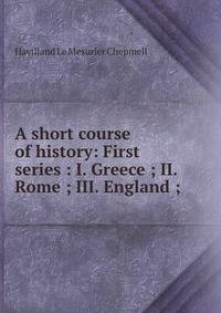 A short course of history: First series : I. Greece ; II. Rome ; III. England ;
