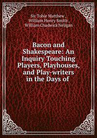 Bacon and Shakespeare: An Inquiry Touching Players, Playhouses, and Play-writers in the Days of .