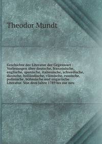 Geschichte der Literatur der Gegenwart : Vorlesungen ?ber deutsche, franz?sische, englische, spanische, italienische, schwedische, d?nische, holl?ndische, vl?mische, russische, polinische, b?hmische und ungarische Literatur. Von dem Jahre 1789 bis zu