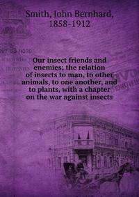 Our insect friends and enemies; the relation of insects to man, to other animals, to one another, and to plants, with a chapter on the war against insects
