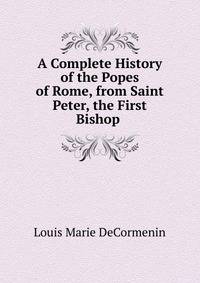 A Complete History of the Popes of Rome, from Saint Peter, the First Bishop .