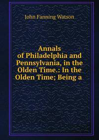 Annals of Philadelphia and Pennsylvania, in the Olden Time.: In the Olden Time; Being a .
