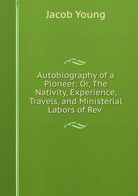 Autobiography of a Pioneer: Or, The Nativity, Experience, Travels, and Ministerial Labors of Rev .