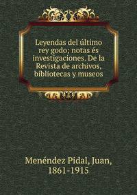 Leyendas del ultimo rey godo; notas es investigaciones. De la Revista de archivos, bibliotecas y museos