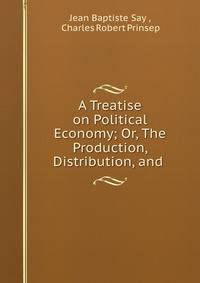 A Treatise on Political Economy; Or, The Production, Distribution, and .