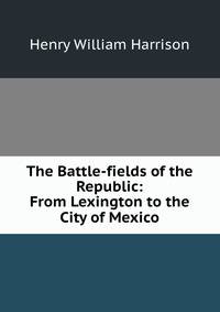 The Battle-fields of the Republic: From Lexington to the City of Mexico