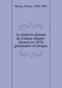 Le dialecte alaman de Colmar (Haute-Alsace) en 1870, grammaire et lexique