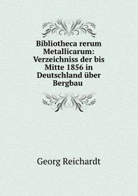 Bibliotheca rerum Metallicarum: Verzeichniss der bis Mitte 1856 in Deutschland uber Bergbau .
