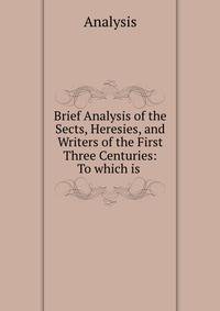 Brief Analysis of the Sects, Heresies, and Writers of the First Three Centuries: To which is .