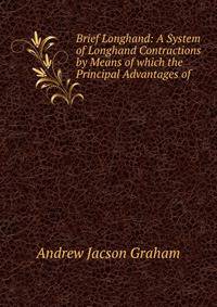 Brief Longhand: A System of Longhand Contractions by Means of which the Principal Advantages of .