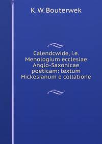 Calendcwide, i.e. Menologium ecclesiae Anglo-Saxonicae poeticam: textum Hickesianum e collatione .