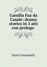 Camilla Faa da Casale: drama storico in 3 atti con prologo .