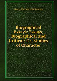 Biographical Essays: Essays, Biographical and Critical; Or, Studies of Character