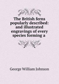 The British ferns popularly described: and illustrated engravings of every species forming a .