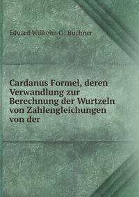 Cardanus Formel, deren Verwandlung zur Berechnung der Wurtzeln von Zahlengleichungen von der .