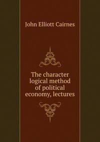 The character &amp; logical method of political economy, lectures