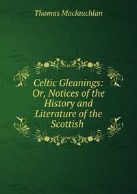 Celtic Gleanings: Or, Notices of the History and Literature of the Scottish .