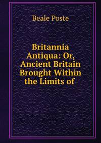 Britannia Antiqua: Or, Ancient Britain Brought Within the Limits of .