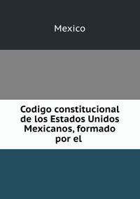 Codigo constitucional de los Estados Unidos Mexicanos, formado por el .