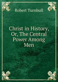 Christ in History, Or, The Central Power Among Men