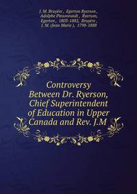 Controversy Between Dr. Ryerson, Chief Superintendent of Education in Upper Canada and Rev. J.M .