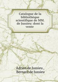 Catalogue de la bibliotheque scientifique de MM. de Jussieu: dont la vente .