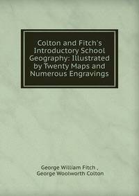Colton and Fitch's Introductory School Geography: Illustrated by Twenty Maps and Numerous Engravings