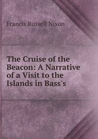 The Cruise of the Beacon: A Narrative of a Visit to the Islands in Bass's .